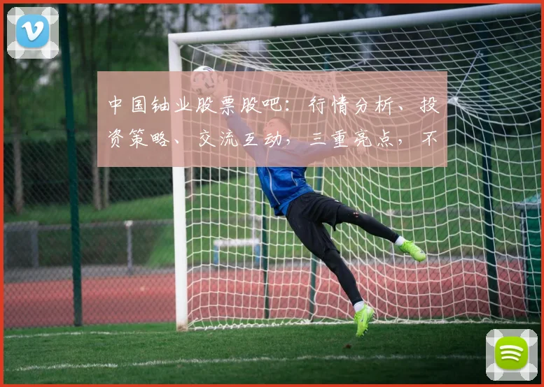 中国铀业股票股吧：行情分析、投资策略、交流互动，三重亮点，不容错过