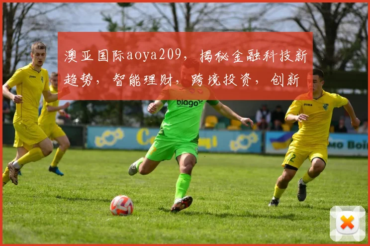 澳亚国际aoya209，揭秘金融科技新趋势，智能理财，跨境投资，创新共赢三重奏