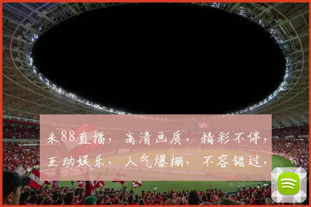 米88直播，高清画质，精彩不停，互动娱乐，人气爆棚，不容错过，三重福利等你来