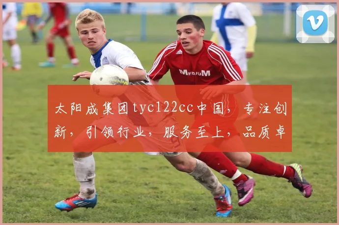 太阳成集团tyc122cc中国，专注创新，引领行业，服务至上，品质卓越，值得信赖。