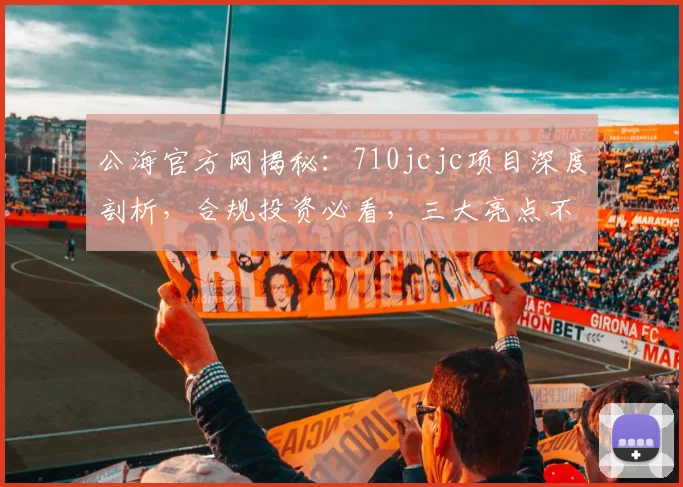 公海官方网揭秘：710jcjc项目深度剖析，合规投资必看，三大亮点不容错过
