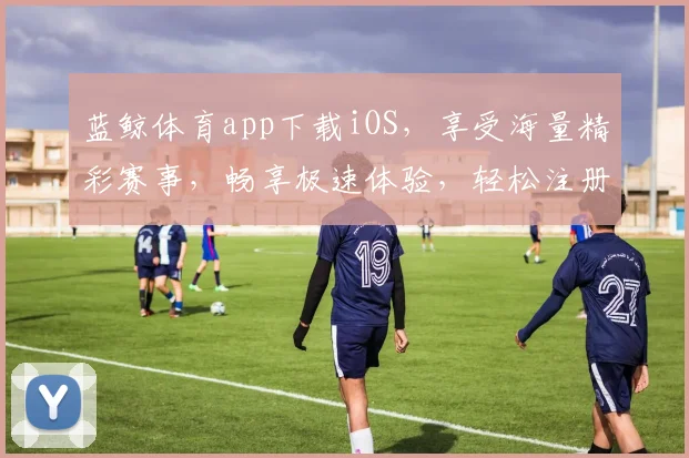 蓝鲸体育app下载iOS，享受海量精彩赛事，畅享极速体验，轻松注册，马上下载，开启精彩旅程
