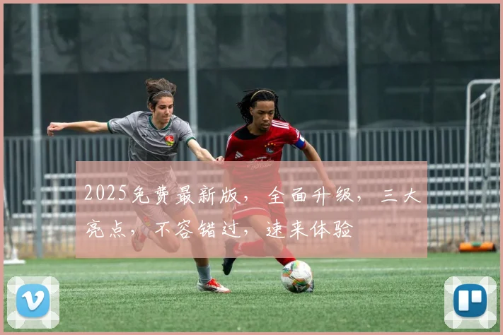 2025免费最新版，全面升级，三大亮点，不容错过，速来体验