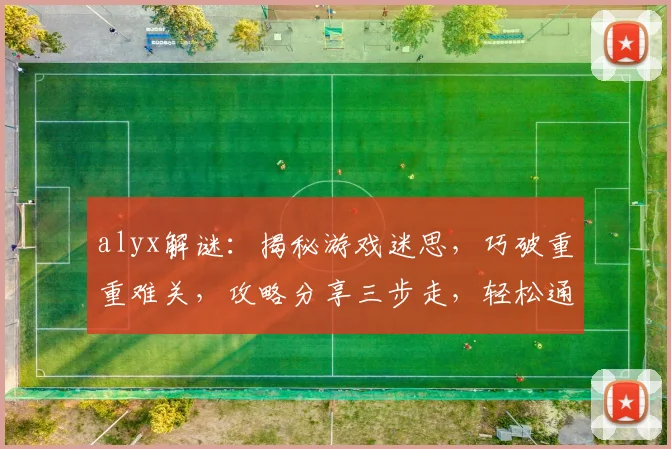 alyx解谜：揭秘游戏迷思，巧破重重难关，攻略分享三步走，轻松通关