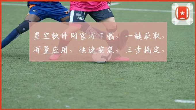 星空软件网官方下载，一键获取，海量应用，快速安装，三步搞定，轻松体验