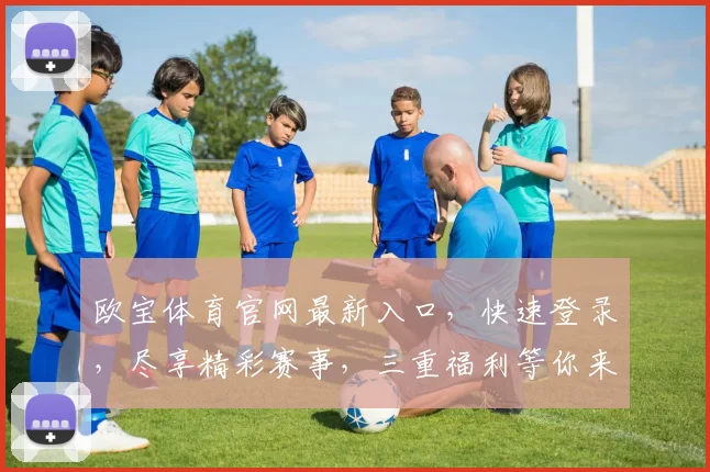 欧宝体育官网最新入口，快速登录，尽享精彩赛事，三重福利等你来