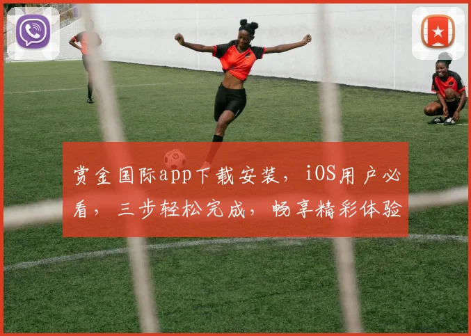 赏金国际app下载安装，iOS用户必看，三步轻松完成，畅享精彩体验，不容错过