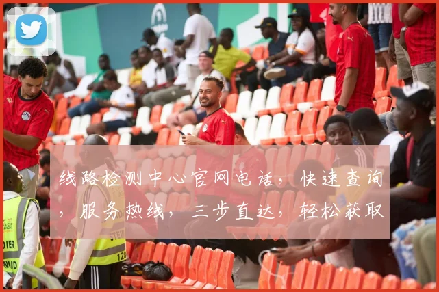 线路检测中心官网电话，快速查询，服务热线，三步直达，轻松获取