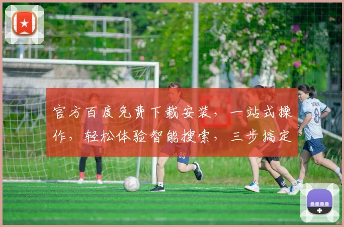 官方百度免费下载安装，一站式操作，轻松体验智能搜索，三步搞定，快来试试吧