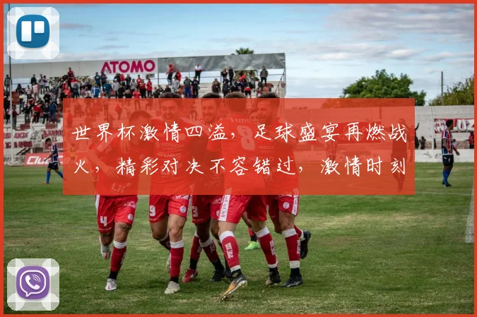 世界杯激情四溢，足球盛宴再燃战火，精彩对决不容错过，激情时刻等你来