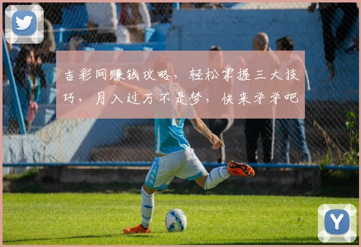 吉彩网赚钱攻略，轻松掌握三大技巧，月入过万不是梦，快来学学吧