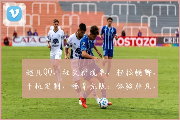 超凡QQ，社交新境界，轻松畅聊，个性定制，畅享无限，体验非凡，必看攻略，三步轻松上手