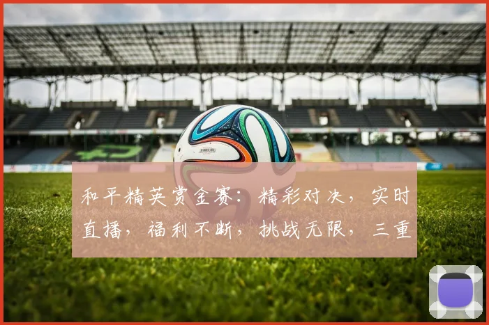 和平精英赏金赛：精彩对决，实时直播，福利不断，挑战无限，三重惊喜，等你来战