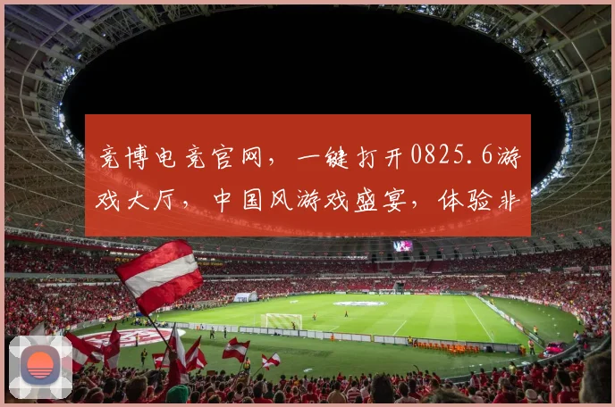 竞博电竞官网，一键打开0825.6游戏大厅，中国风游戏盛宴，体验非凡，必看