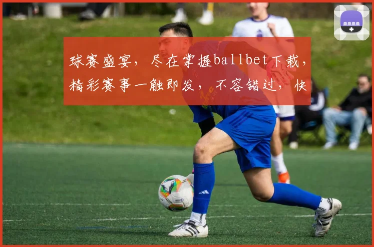 球赛盛宴，尽在掌握ballbet下载，精彩赛事一触即发，不容错过，快来体验