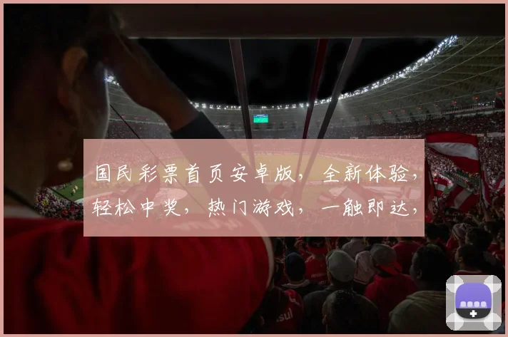 国民彩票首页安卓版，全新体验，轻松中奖，热门游戏，一触即达，三重福利，等你来抢
