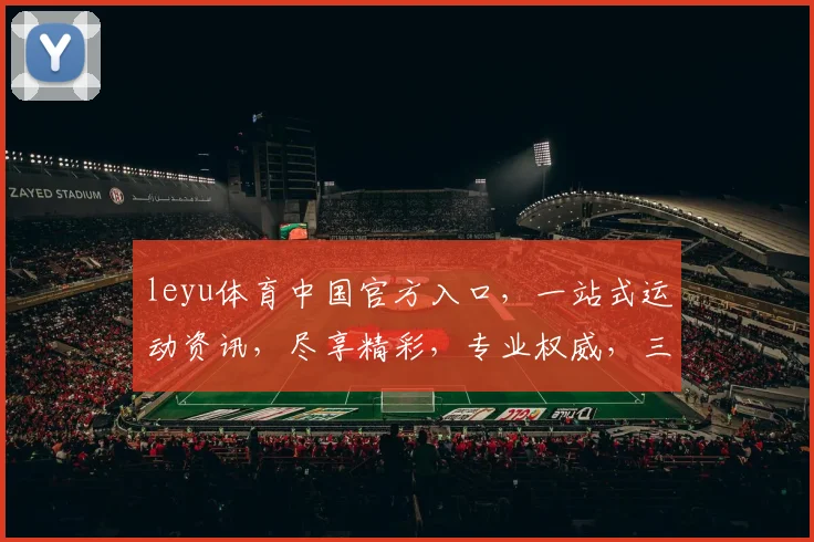 leyu体育中国官方入口，一站式运动资讯，尽享精彩，专业权威，三重保障，不容错过