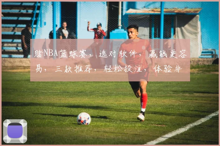 赌NBA篮球赛，选对软件，赢钱更容易，三款推荐，轻松投注，体验非凡